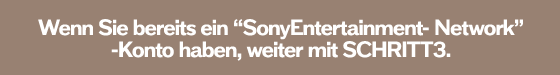 Wenn Sie bereits ein &ldquo;SonyEntertainment- Network&rdquo;-Konto haben, weiter mit SCHRITT3.
