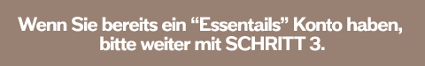 Wenn Sie bereits ein “Essentails” Konto haben, bitte weiter mit SCHRITT 3.