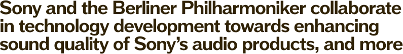 Sony and the Berliner Philharmoniker collaborate in technology development towards enhancing sound quality of Sony’s audio products, and more